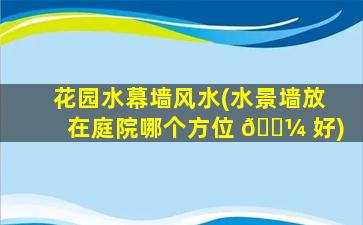 花园水幕墙风水(水景墙放在庭院哪个方位 🐼 好)